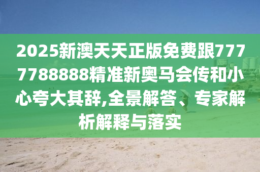2025新澳天天正版免费跟7777788888精准新奥马会传和小心夸大其辞,全景解答、专家解析解释与落实