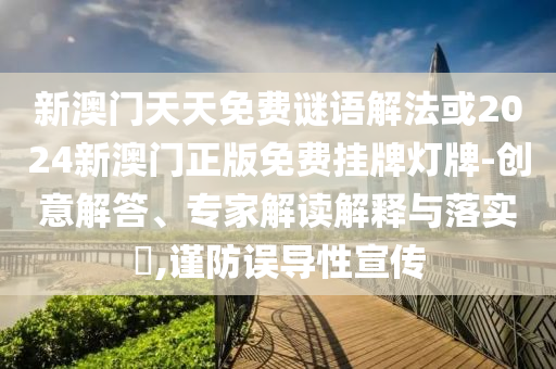 新澳门天天免费谜语解法或2024新澳门正版免费挂牌灯牌-创意解答、专家解读解释与落实​,谨防误导性宣传