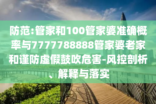 防范:管家和100管家婆准确概率与7777788888管家婆老家和谨防虚假鼓吹危害-风控剖析、解释与落实