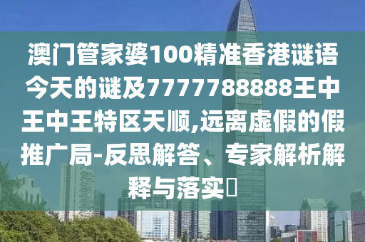 澳门管家婆100精准香港谜语今天的谜及7777788888王中王中王特区天顺,远离虚假的假推广局-反思解答、专家解析解释与落实​