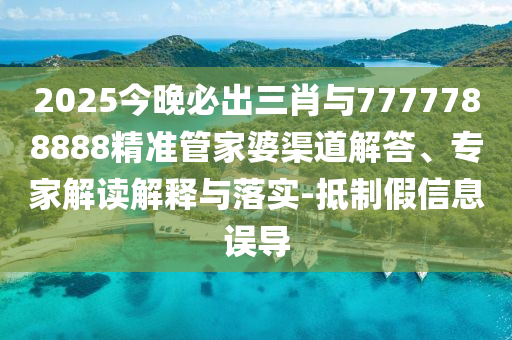 2025今晚必出三肖与7777788888精准管家婆渠道解答、专家解读解释与落实-抵制假信息误导
